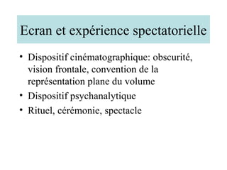Ecran et expérience spectatorielle
• Dispositif cinématographique: obscurité,
  vision frontale, convention de la
  représentation plane du volume
• Dispositif psychanalytique
• Rituel, cérémonie, spectacle
 
