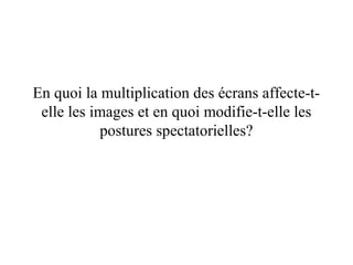 En quoi la multiplication des écrans affecte-t-
 elle les images et en quoi modifie-t-elle les
           postures spectatorielles?
 