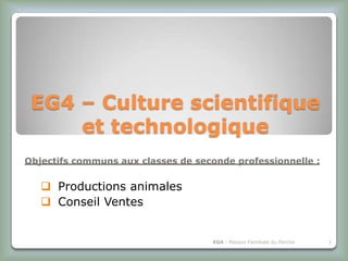 EG4 – Culture scientifique
     et technologique
Objectifs communs aux classes de seconde professionnelle :


    Productions animales
    Conseil Ventes


                                    EG4 - Maison Familiale du Perche   1
 