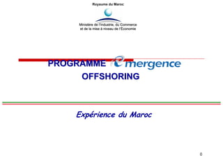 0
Expérience du Maroc
Royaume du Maroc
Ministère de l’Industrie, du Commerce
et de la mise à niveau de l’Économie
PROGRAMMEPROGRAMME
OFFSHORINGOFFSHORING
 