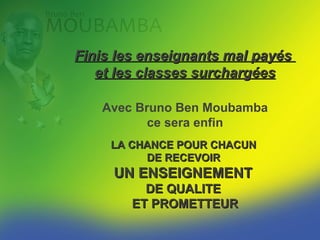 Finis les enseignants mal payés
   et les classes surchargées

   Avec Bruno Ben Moubamba
          ce sera enfin
     LA CHANCE POUR CHACUN
          DE RECEVOIR
     UN ENSEIGNEMENT
          DE QUALITE
        ET PROMETTEUR
 