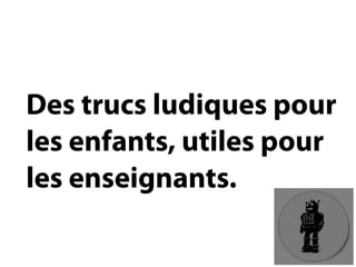 Des trucs ludiques pourles enfants, utiles pourles enseignants.  