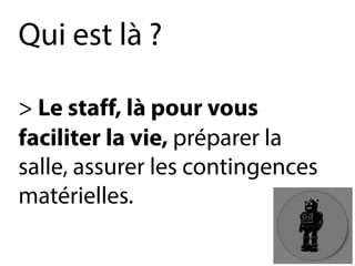 Qui est là? 
> Le staff, là pour vous 
faciliter la vie, préparer la 
salle, assurer les contingences 
matérielles.  