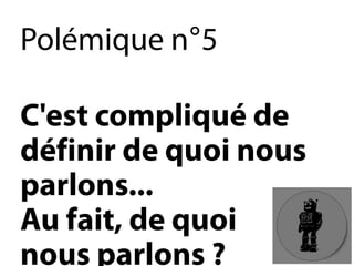 Polémique n°5 
C'est compliqué de définir de quoi nous parlons... Au fait, de quoi nous parlons?  