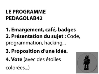LE PROGRAMME PEDAGOLAB421. Emargement, café, badges2. Présentation du sujet:Code, programmation, hacking... 
3. Proposition d'une idée. 
4. Vote(avec des étoiles 
colorées...)  