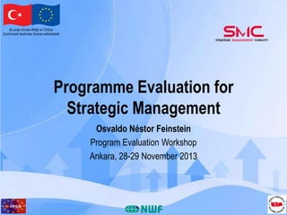 Bu proje Avrupa Birliği ve Türkiye
Cumhuriyeti tarafından finanse edilmektedir

Programme Evaluation for
Strategic Management
Osvaldo Néstor Feinstein
Program Evaluation Workshop
Ankara, 28-29 November 2013

 