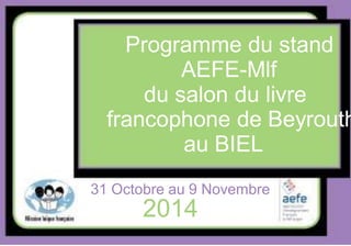 Programme du stand 
AEFE-Mlf 
du salon du livre 
francophone de Beyrouth 
au BIEL 
31 Octobre au 9 Novembre 
2014 
 