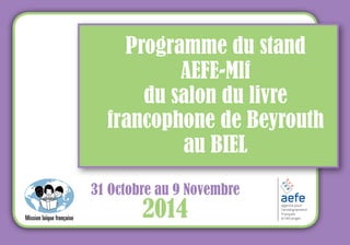 Programme du stand 
AEFE-Mlf 
du salon du livre 
francophone de Beyrouth 
au BIEL 
31 Octobre au 9 Novembre 
2014 
 