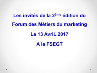 Les invités de la 2ème édition du
Forum des Métiers du marketing
Le 13 AvriL 2017
A la FSEGT
 