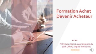 Formation Achat
Devenir Acheteur
Prérequis : Bac+2, connaissance du
pack Office, anglais niveau Bac
 