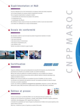 Pourquoi avez vous choisi CNPP ?
Nous avons choisi CNPP pour sa notoriété en matière de formation,
qualification, certification, recherche, audit, et assistance technique.Votre expertise
nous semble être très forte dans le domaine de la prévention et la maîtrise des
risques ; d'autant plus que vos compétences en matière d'incendie, vol et malveil-
lance sont prépondérantes. Pour nous, vous avez toute la crédibilité dont nous avons
besoin au MAROC.
Quelle valeur ajoutée CNPP vous a-t-il apporté ?
La valeur ajoutée de la certification APSAD, délivrée par CNPP Cert.,
organisme professionnel nous permet de garantir une qualité meilleure en terme
de prestation technique et prouver notre savoir-faire dans le domaine de l’installa-
tion et la maintenance des fermetures coupe-feu.
Pourquoi avez vous commencé une démarche de certification ?
Les raisons pour lesquelles nous avons choisi cette démarche de certification APSAD
de l’installation et maintenance des fermetures coupe-feu sont les suivantes :
- CENTRALU sera la première entreprise au Maroc certifiée APSAD
« Installation & Maintenance des Fermetures coupe-feu ».
- Investir dans une démarche fiable et conforme aux besoins de nos clients
et des normes en vigueur.
- Poursuivre une démarche d’amélioration continue au niveau de nos prestations
techniques.
- Améliorer notre image de marque au niveau national et international.
- Se différencier de nos concurrents.
Qu'attendez vous de CNPP Maroc ?
Nous attendons beaucoup de CNPP MAROC,notamment la délocalisation des presta-
tions au Maroc (compétences techniques, formateurs qualifiés, tests et essais, …)
et une diversification des formations, notamment sur la partie managériale.
U N E E X P E R T I S E F O R T E
E N P R É V E N T I O N E T M A Î T R I S E
D E S R I S Q U E S
Bénéficiez de notre savoir-faire
Créditphoto:©auremar-Marco2811-Fotolia.com/COM2015-3
Abdelilah TAMIM,
Commandant Adjoint chargé de la sécurité,
Direction capitainerie du port,
Tanger Med Port Authority
Contact :
Patrick Hebbelynck,
directeur international
Aïcha Keddouri,
assistante administrative
et commerciale
Alaaeddine El Fatihi,
chargé d’affaires
Prévention et maîtrise des risques
CNPP Maroc
4 rue Pessac, 1er étage - Résidence Al Adnania 2 - Quartier la Gironde - 20500 - CASABLANCA
Tél : 05 22 45 13 55 ou 06 61 20 32 91
maroc@cnpp.com
Prévention et maîtrise des risques www.cnpp.com
I L S N O U S F O N T C O N F I A N C E . . .
Mr
. Redouane BELKACEM,
Directeur QSE/RH de CENTRALU
Melle
Hajar DAOUDI,
Responsable QSE
CNPPMAROC
Pourquoi avez vous choisi CNPP pour votre formation ?
Nous sommes un port de niveau international au sein duquel la sécurité
revêt une priorité stratégique et c’est la raison pour laquelle nous avons
opté pour CNPP en tant que partenaire dans le domaine de la sécurité
compte-tenu de son savoir-faire, de son expertise et de la qualité de ses
formations.
Quels sont les éléments différenciateurs de CNPP ?
CNPP dispose d’un grand savoir-faire, de fortes structures dédiées au dé-
veloppement des domaines de la prévention et de la sécurité tout en étant
précurseur et innovant dans ces domaines. Les laboratoires, les ateliers
techniques et les formateurs, justifiant de solides compétences, sont éga-
lement des atouts importants de CNPP.
Qu'attendez vous de CNPP Maroc ?
La mise en place d’une convention pour consolider notre partenariat que
nous voudrions à moyen et long terme.
C N P P P R È S D E C H E Z V O U S
CNPPMAROC
Nos laboratoires mettent en œuvre des essais de produits et équipements industriels en incendie
et en sûreté/malveillance :
• des essais fonctionnels,
• des essais de tenue à l’environnement,
• des essais de comportement au feu,
• des contrôles sur site.
Valoriser vos produits en obtenant un gage de qualité.
Édition et presse
Essais de confor mité
Au sein du laboratoire du feu et de l'environnement, nos ingénieurs mènent des études prospectives
sur les risques émergents, les nouveaux produits et équipements de sécurité.
Avec une approche expérimentale, ils analysent et valident :
- la caractérisation des performances des produits et des systèmes,
- le comportement au feu,
- la caractérisation des effluents.
Nos méthodes et moyens uniques en Europe nous permettent de mettre en œuvre des essais échelle 1
et de réaliser des modélisations sur le risque incendie/explosion.
Expérimentation et R&D
Certification
Connus et reconnus pour nos référentiels APSAD, nous nous démarquons tant par la qualité de nos
ouvrages que par la diversité de nos productions : ouvrages, traités pratiques, formulaires et registres, publications
multimédias, outils pédagogiques, DVD, magazine Face au Risque, etc...
L’ensemble de nos publications est l’œuvre d’équipes de professionnels de l’édition et de la presse épaulées par des
experts internes et externes.
Notre force : transformer le savoir et l’expérience en produits d’information.
Organisme certificateur reconnu par les professionnels de la sécurité et de l’assurance, nous intervenons dans
les domaines de la prévention, de la protection incendie, de la sûreté & malveillance.
A2P est notre marque de qualité pour les produits de protection qui, par leur fiabilité et leur résistance,
apportent une sécurité renforcée (serrures, blocs-portes de bâtiment, systèmes d'extinction automatique à gaz,
systèmes de détection intrusion...).
APSAD est notre marque de qualité pour les prestations de service d'installation, de mise en service,
de vérification et de maintenance des systèmes de sécurité. Ces prestations permettent de réduire les risques
d'incendie ou de sûreté & malveillance.
Et enfin, nous certifions les systèmes de management des organisations, entreprises ou services. SMQ qualité,
SMQ sécurité routière, SMQ environnement, SMQ sécurité et santé au travail, SMQ sûreté & malveillance.
Nos atouts au MAROC :
• Des offres adaptées au contexte marocain grâce à notre équipe implantée sur place
à Casablanca.
• Un spectre large d’offres diversifiées.
• Un niveau d’exigence et de qualité identique aux prestations proposées en France;
CNPP Maroc est certifié ISO 9001.
• Un haut niveau de reconnaissance par les acteurs publics ou privés.
• Membre français des CFPA (Confederation of fire protection associations)
Europe et international.
CNPP Maroc est un organisme de formation enregistré à l'OFPPT (n°d'affiliation 8255227)
pour les formations se déroulant sur le sol marocain et le sol français.
Nos implantations en France et à l’international :
8 délégations régionales en France,
Belgique, Pays-Bas, Luxembourg, Maroc, Océan Indien.
Un réseau de partenaires à l’international et l’Outre-Mer.
Conseil et assistance technique
Experimentation et R&D
Essais de conformité
Formation
Certification
Édition et presse
Maquette 1_Plaquette Maroc 2016:Mise en page 1 23/09/15 16:09 Page 1
 