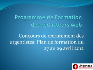 Concours de recrutement des
urgentistes: Plan de formation du
27 au 29 avril 2012
 