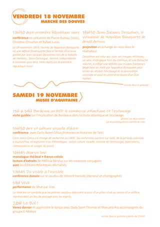 17H30 Ayiti première République noire
conférence en présence de Pierre Buteau (visio),
Christine Chivallon et Rafael Lucas
Le 18 novembre 1803, l’armée de Napoléon Bonaparte
vit une défaite foudroyante face à l’armée d’esclaves
portée par Jean-Jacques Dessalines lors de la bataille
de Vertières. Saint-Domingue, devient indépendante
6 semaines plus tard. Haïti (Ayiti) est la première
république noire.
11H & 14H Bordeaux au XVllle
le commerce atlantique et l’esclavage
visite guidée sur l’implication de Bordeaux dans la traite atlantique et l’esclavage
gratuit sur réservation
sur museedaquitaine.eventbrite.com
15H30 Art et culture visuelle d’Haïti
conférence avec Carlo Avierl Célius (historien et historien de l’art)
Carlo Avierl Celius est chargé de recherche au CNRS. Ses recherches portent sur Haïti, de la période coloniale
à aujourd’hui, et explorent trois thématiques : art et culture visuelle, histoire de l’ethnologie, expériences,
connaissances et usages du passé.
16H45 Alarive lavi
monologue théâtral • franco-créole
lecture d’extraits de Mélissa Béralus sur les violences conjugales
avec les Editions Atlantiques déchaînés
17H45 Du visible à l’invisible
conférence dansée sur le vaudou de Vincent Harisdo (danseur et chorégraphe)
19H Vèvè
performance de Vèvè par Ilrex
Le Vèvè est un symbole que les prêtres vaudous dessinent autour d’un pilier situé au centre d’un édifice,
représentant un lieu de passage avec les esprits.
20H Le Bal !
Venez danser et apprendre le konpa avec Dady Saint-Thomas et Manuela Ara accompagnés du
groupe E-Motion
entrée libre et gratuite à partir de 15H30
VENDREDI 18 NOVEMBRE
MARCHÉ DES DOUVES
SAMEDI 19 NOVEMBRE
MUSÉE D’AQUITAINE
18H30 Jean-Jacques Dessalines, le
vainqueur de Napoléon Bonaparte de
Arnold Antonin
projection et échange en visio avec le
réalisateur
Dessalines est celui qui, avec ses troupes militaires,
un sens stratégique hors du commun, et une farouche
volonté, a infligé une défaite aux troupes françaises
dépêchées en Haïti par Napoléon Bonaparte pour
tenter de rétablir l’esclavage et la domination
coloniale et posé les premières bases d’un État
haïtien.
entrée libre et gratuite
 