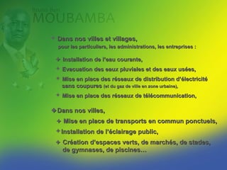  Dans nos villes et villages,
  pour les particuliers, les administrations, les entreprises :

  Installation de l’eau courante,
  Evacuation des eaux pluviales et des eaux usées,
  Mise en place des réseaux de distribution d’électricité
   sans coupures (et du gaz de ville en zone urbaine),
  Mise en place des réseaux de télécommunication,

 Dans nos villes,
  Mise en place de transports en commun ponctuels,
 Installation de l’éclairage public,
  Création d’espaces verts, de marchés, de stades,
   de gymnases, de piscines…
 