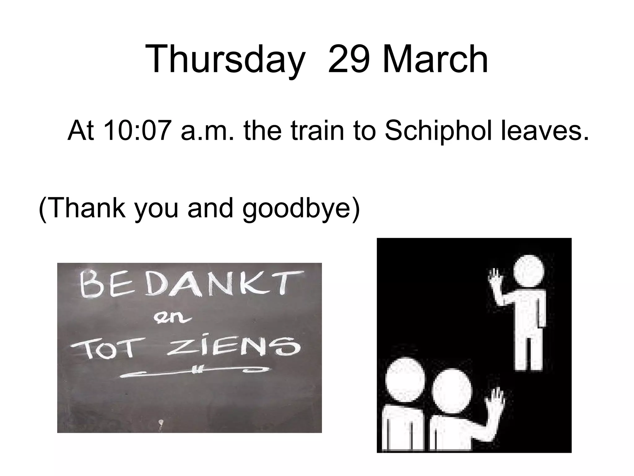 Thursday  29 March At 10:07 a.m. the train to Schiphol leaves. (Thank you and goodbye) 