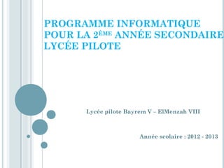 PROGRAMME INFORMATIQUE
POUR LA 2ÈME ANNÉE SECONDAIRE
LYCÉE PILOTE




      Lycée pilote Bayrem V – ElMenzah VIII



                       Année scolaire : 2012 - 2013
 