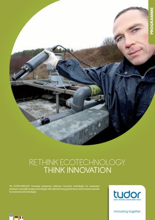 PROGRAMME

RETHINK EcoTEcHNology
THINK INNOVATION
The	 ECOTECHNOLOGY	 innovation	 programme	 addresses	 innovative	 technologies	 for	 wastewater	
treatment,	renewable	energies,	technologies	with	optimised	energy	performance	and	innovative	materials	
for	environmental	technologies.	

Innovating together

 
