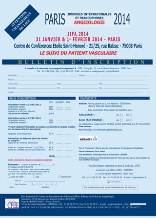 C at
H t
a e
D nG nt
e e io
Li M n
eU en
t

jifa 2014
31 janvier & 1 février 2014 - Paris
Centre de Conférences etoile saint-Honoré - 21/25, rue Balzac - 75008 Paris
er

Le sUivi dU PaTienT vasCULaire

B u l l e t i n

d ’ i n s C r i p t i o n

à remplir et à retourner accompagné du règlement à : CFEE - Congrès - 12, rue du Quatre-Septembre - 75002 Paris
Tél. : 01 42 86 55 69 - Fax : 01 42 60 45 35 - Email : inscription et renseignements : congres@eska.fr
nom (mAJ.) ..................................................................................................................... prénom ..............................................................................................................................
Adresse ................................................................................................................................................................................................................................................................
............
Code postal ............................................................................ Ville.......................................................................... pays ..........................................................................................
spécialité ............................................................................... tél. .......................................................................... Fax ............................................................................................
e-mail................................................................................................................................................................................................................................................................
...........

....

TRANSPORTS

FRAIS D’INSCRIPTION
Prix
inscription avant le 15/09/2013:
Congressistes français
Congressistes étrangers
Membres de la SFA (hors déjeuner)
(si à jour de leur cotisation)

250 €
300 €

Total

gratuit

inscription après le 15/09/2013:
Congressistes français *
Congressistes étrangers *

Quantité

200 €
250 €

............ ................
............ ............

Avez-vous besoin d’un coupon de réduction pour :

Train (snCf) :
............
............

............
............

* Ce prix comprend l’inscription au Congrès, une sacoche du congrès, le déjeuner, les pauses et le livre des résumés
Etudiants (hors-déjeuners)

voiture: Parking payant au 6, rue Albrecht - 75008 Paris
(dans la limite des places disponibles)

40 €

............

..........
...........
..........

...........
...........

ToTaL ...........

...........

avion (air-franCe) :

oui 

non 

Les participants au congrès peuvent bénéficier de tarifs préférentiels avec air france et KLM
global Meetings.
Plus d’information www.airfranceklm-globalmeetings.com

..........

Soirée du Congrès Vendredi 31/01/2014
Soirée du Congrès (pour les accompagnants)

non 

............

inscription au déjeuner pour les invités
au congrès:
Déjeuner du Vendredi 31/01/2014
35 €

oui 

80 €
80 €

Bulletin d’inscription à retourner accompagné du règlement
Paiement : Je joins la somme de : ................. €
q chèque à l’ordre de CFEE
q virement : BNP Paribas - Paris Champs Elysées (00804)

Carte N°

À l’étranger, contactez la centrale de réservation air france de votre pays en vous munissant du
code identifiant du congrès.

à adresser aux Editions ESKA - CONgRèS
12, rue du Quatre Septembre, 75002 Paris

 mastercard

Tél. : 01 42 86 55 69 - Fax : 01 42 60 45 35 - E-mail : congres@eska.fr

_____________________________________

Date d’expiration :

Date :

 visa

Code identifiant à communiquer lors de la réservation : 19157af

Pour les chèques: règlement en euros à l’ordre de : CFEE

A l’ordre de CFEE - Compte N° 30004 00804 00010139858 36
Code IBAN : FR76 3000 4008 0400 0101 3985 836

 carte de crédit :

nom de l’évènement : 65èmes journées internationales et francophones d’angéiologie
Lieu de l’événement : Paris, france

/___ /___ /

/___ /___ /

Signature :

Les conférenciers sont tenus impérativement de s’inscrire.

des Journées du Centre de Formation des editions esKA, éditeur de la revue Angéiologie
inscription CFee adressée aux editions esKA-CongrÈs
serge KeBABtCHieFF – Flora deniAu
12, rue du Quatre-septembre, 75002 paris - tél. : 01 42 86 55 69 - Fax : 01 42 60 45 35 - e-mail : congres@eska.fr - site :
Agréé pAr le Conseil régionAl de FormAtion médiCAle Continue - CFee : n° 11753436775

 