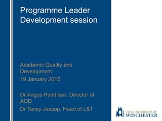Programme Leader
Development session
Academic Quality and
Development
19 January 2015
Dr Angus Paddison, Director of
AQD
Dr Tansy Jessop, Head of L&T
 