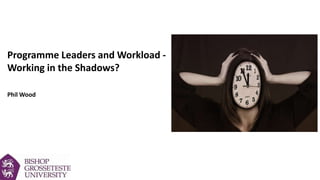 Programme Leaders and Workload -
Working in the Shadows?
Phil Wood
 