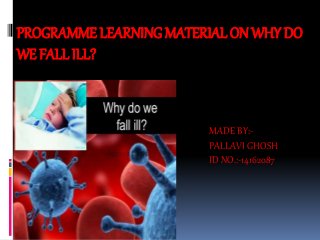 PROGRAMME LEARNING MATERIAL ON WHY DO
WE FALL ILL?
MADE BY:-
PALLAVI GHOSH
ID NO.:-14162087
 