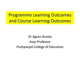 Programme Learning Outcomes
and Course Learning Outcomes
Dr Agnes Dcosta
Asso Professor
Pushpanjali College of Education
 