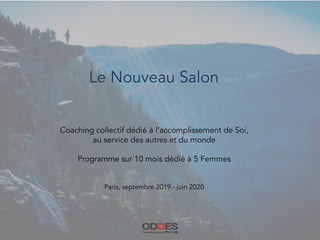 Le Nouveau Salon
Coaching collectif dédié à l’accomplissement de Soi,
au service des autres et du monde
Programme sur 10 mois dédié à 5 Femmes
Paris, septembre 2019 - juin 2020
 