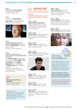 13
14h30
Rencontre avec Yannick Haenel
“Les renards pâles” (Gallimard).
Animation : Sarah Polacci.
......................................................
15h00
Discussion entre René Guitton
“L’entre-temps” (Calmann-Lévy) et
Denis Tillinac “La nuit étoilée” (Plon).
Animation : Jérôme Prodhomme.
......................................................
15h30
Les Grandes histoires populaires.
Jean-Christophe Buisson “Assassinés”
(Perrin) et Jean des Cars “La Saga des
Reines” (Perrin).
Animation : Jérôme Prodhomme.
......................................................
16h00
Internet et mutations du livre :
Quel avenir pour la librairie indépendante
en France ?
Avec Thomas Le Bras, responsable du
site Leslibraires.fr, Jean-Joseph Julaud
“La dictée pour les Nuls”, Gilles
Cohen-Solal éditeur, Stéphane
Godefroid (librairie La Parenthèse)
et Claude Durand éditeur, journaliste
et écrivain.
Animation : Jérôme Prodhomme.
En partenariat avec le Centre Régional
du Livre de Lorraine.
......................................................
17h00
Prix
L’écriture au sommet avec 	
Montblanc !
Le nom de l’écrivain lauréat du
concourt “Balzac” dévoilé.
......................................................
Le jardin du livre
A été conçu cette année par le jeune
architecte lorrain Alexandre Hubert.
Labyrinthe de jardins, il se veut
invitation à la détente, à la flânerie et
bien sûr à la lecture !
marque-page 	
(entrée chapiteau)
Nouveau !
20 minutes en tête à tête avec un auteur.
Animé par Karine Papillaud et Baptiste
Liger.
13h40 – 14h00
Cendrine Wolf  Anne Plichota,
“Suzanne Hopper, Tome 2” (XO), les
magiciennes de la littérature jeunesse
(“Oksa Pollock”) sont de retour avec
une nouvelle héroïne !
......................................................
14h00 – 14h20
Claude Durand, “La Maison des écrivains”
(de Fallois). Quand un grand éditeur
passe de l’autre côté du miroir, il devient
romancier !
......................................................
14h20 – 14h40
Isabelle Coudrier, “J’étais Quentin
Erschen” (Fayard). Les destins contrariés
ou les tourments de l’amour.
......................................................
14h40 – 15h00
Arthur Loustalot, “La Ruche” (Lattès).
Un huit clos où les femmes chuchotent et
dévoilent les secrets de famille.
......................................................
15h00 – 15h20
Soledad, “La BD de Soledad” (éd. Rue
de Sèvres), humour et espiègleries par 	
la dessinatrice du magazine ELLE.
......................................................
15h20 – 15h40
Hélène Frappat, “Lady Hunt” (Actes
Sud). Un roman gothique et virtuose.
......................................................
15h40 – 16h00
Salim Bachi, “Le dernier été d’un jeune
homme” (Flammarion). Focus sur une
période de la vie d’Albert Camus, dense et
émouvant.
......................................................
16h00 – 16h20
Norman Ginzberg, “Arizona Tom”
(Héloïse d’Ormesson) Qui a dit que
western et humour décapant ne sont pas
des genres compatibles ?!
......................................................
16h20 – 16h40
Thomas Snégaroff, “John Fitzgerald 	
Kennedy : Kennedy. Une vie en clair obscur”
(Armand Colin) Les parts d’ombre de
l’homme le plus célébré des États-Unis.
......................................................
16h40 – 17h00
Sophie Loubière, “Black Coffee” (Fleuve
noir). Un thriller passionnant et terrifiant.
......................................................
ANNIVERSAIRE !
Le Livre sur la Place
fête les 70 ans du Petit Prince
Publié en 1943 à New York, le “Petit
Prince” d’Antoine de Saint-Exupéry
rayonne dans le monde, porteur d’un
message universel fait de poésie,
d’humanisme et de tolérance. Il est
Ambassadeur virtuel de l’ONU, publié
en 270 langues dans 1 300 éditions.
À Nancy, le Musée des Lettres et
Manuscrits le célèbre, relayé par un
débat au Palais du Gouvernement en
lien avec le Centre national du livre.
Le conte est lu aux enfants pendant
la journée scolaire et proposé au café
littéraire Marque-Page samedi 14
et dimanche 15 septembre à 11h00.
dimanche 15 septembre
Toute la programmation sur www.lelivresurlaplace.fr et Programme non exhaustif sous réserve de modification.
A.Loustalot ©DelphineJouandeau
R.Guitton ©DavidIgnaszewski/Koboy
S.Loubière -DR
LSP2013-33 programme - 05.indd 13 26/08/13 18:59
 