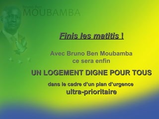 Finis les bidonvilles !

    Avec Bruno Ben Moubamba
           ce sera enfin
UN LOGEMENT DIGNE POUR TOUS
   dans le cadre d’un plan d’urgence
         ultra-prioritaire
 
