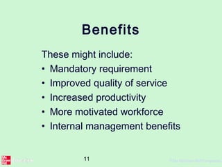 11 ©The McGraw-Hill Companies,
Benefits
These might include:
• Mandatory requirement
• Improved quality of service
• Increased productivity
• More motivated workforce
• Internal management benefits
 