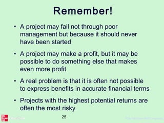 25 ©The McGraw-Hill Companies,
Remember!
• A project may fail not through poor
management but because it should never
have been started
• A project may make a profit, but it may be
possible to do something else that makes
even more profit
• A real problem is that it is often not possible
to express benefits in accurate financial terms
• Projects with the highest potential returns are
often the most risky
 