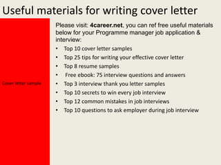 Useful materials for writing cover letter

Cover letter sample

Please visit: 4career.net, you can ref free useful materials
below for your Programme manager job application &
interview:
• Top 10 cover letter samples
• Top 25 tips for writing your effective cover letter
• Top 8 resume samples
• Free ebook: 75 interview questions and answers
• Top 3 interview thank you letter samples
• Top 10 secrets to win every job interview
• Top 12 common mistakes in job interviews
• Top 10 questions to ask employer during job interview

 
