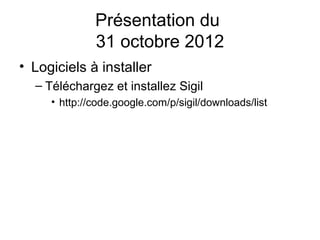Présentation du
              31 octobre 2012
• Logiciels à installer
  – Téléchargez et installez Sigil
     • http://code.google.com/p/sigil/downloads/list
 
