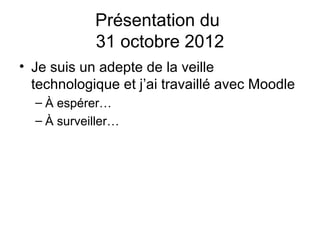 Présentation du
            31 octobre 2012
• Je suis un adepte de la veille
  technologique et j’ai travaillé avec Moodle
  – À espérer…
  – À surveiller…
 