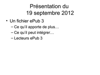 Présentation du
          19 septembre 2012
• Un fichier ePub 3
  – Ce qu’il apporte de plus…
  – Ce qu’il peut intégrer…
  – Lecteurs ePub 3
 