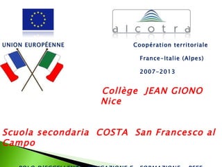  



UNION EUROPÉENNE        Coopération territoriale

                          France-Italie (Alpes)

                          2007-2013


                   Collège JEAN GIONO
                   Nice


Scuola secondaria COSTA San Francesco al
Campo
 