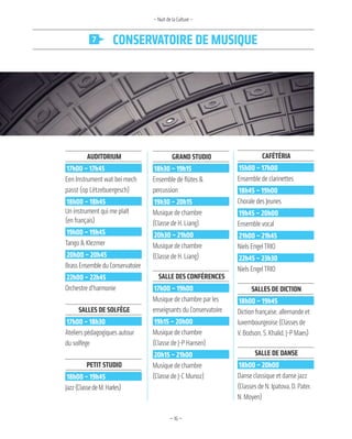 —16—
ConServatoire de MuSique
audiTorium
17h00 – 17h45
Een Instrument wat bei mech
passt (op Lëtzebuergesch)
18h00 – 18h45
Un instrument qui me plaît
(en français)
19h00 – 19h45
Tango & Klezmer
20h00 – 20h45
BrassEnsembleduConservatoire
22h00 – 22h45
Orchestre d’harmonie
salles de solfÈge
17h00 – 18h30
Ateliers pédagogiques autour
du solfège
PeTiT sTudio
18h00 – 19h45
Jazz(ClassedeM.Harles)
grand sTudio
18h30 – 19h15
Ensemble de flûtes &
percussion
19h30 – 20h15
Musique de chambre
(Classe de H. Liang)
20h30 – 21h00
Musique de chambre
(Classe de H. Liang)
salle des conférences
17h00 – 19h00
Musique de chambre par les
enseignants du Conservatoire
19h15 – 20h00
Musique de chambre
(Classe de J-P Hansen)
20h15 – 21h00
Musique de chambre
(Classe de J-C Munoz)
caféTéria
15h00 – 17h00
Ensemble de clarinettes
18h45 – 19h00
Chorale des Jeunes
19h45 – 20h00
Ensemble vocal
21h00 – 21h45
Niels EngelTRIO
22h45 – 23h30
Niels EngelTRIO
salles de dicTion
18h00 – 19h45
Diction française, allemande et
luxembourgeoise (Classes de
V. Bodson, S. Khalid, J-P Maes)
salle de danse
18h00 – 20h00
Danse classique et danse jazz
(Classes de N. Ipatova, D. Pater,
N. Moyen)
– Nuit de la Culture –
 
