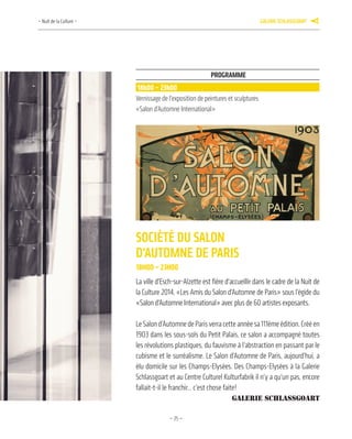 —25—
Programme
18h00 – 23h00
Vernissage de l’exposition de peintures et sculptures
«Salon d’Automne International»
Société du Salon
d’automne de PariS
18h00 – 23h00
La ville d’Esch-sur-Alzette est fière d’accueillir dans le cadre de la Nuit de
la Culture 2014, «Les Amis du Salon d’Automne de Paris» sous l’égide du
«Salon d’Automne International» avec plus de 60 artistes exposants.
LeSalond’AutomnedeParisverracetteannéesa111èmeédition.Crééen
1903 dans les sous-sols du Petit Palais, ce salon a accompagné toutes
les révolutions plastiques, du fauvisme à l’abstraction en passant par le
cubisme et le surréalisme. Le Salon d’Automne de Paris, aujourd’hui, a
élu domicile sur les Champs-Elysées. Des Champs-Elysées à la Galerie
Schlassgoart et au Centre Culturel Kulturfabrik il n’y a qu’un pas, encore
fallait-t-il le franchir… c’est chose faite!
– Nuit de la Culture – Galerie SchlaSSGoart 10
 