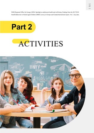 14
www.seeval-project.eu
/
info@seeval-project.eu
WHO Regional Office for Europe (2020). Spotlight on adolescent health and well-being. Findings from the 2017/2018
Health Behaviour in School-aged Children (HBSC) survey in Europe and Canada International report. Vol. 2. key data.
ACTIVITIES
Part 2
 