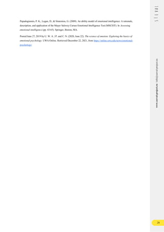 28
www.seeval-project.eu
/
info@seeval-project.eu
Papadogiannis, P. K., Logan, D., & Sitarenios, G. (2009). An ability model of emotional intelligence: A rationale,
description, and application of the Mayer Salovey Caruso Emotional Intelligence Test (MSCEIT). In Assessing
emotional intelligence (pp. 43-65). Springer, Boston, MA.
Posted June 27, 2019 by U. W. A. | P. and C. N. (2020, June 22). The science of emotion: Exploring the basics of
emotional psychology. UWA Online. Retrieved December 22, 2021, from https://online.uwa.edu/news/emotional-
psychology/
 