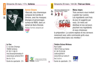 Cirque / clown   Dimanche 20 mars / 17 h / Achères                                                        Dimanche 20 mars / 18 h 30 / Triel-sur-Seine




                                                                                                  Impro
                                               Soirée Clowns                                                                       Menu impro
                                               I Baccalà, duo clownesque                                                           Trois serveurs vous invitent
                                               composé de Camilla et                                                               à goûter leur cuisine.
                                               Simone, avec les masques                                                            Les ingrédients sont frais
                                               étranges et personnages                                                             du jour et suggérés par
                                               curieux de MEIK, dans un                                                            vous. Un menu est
                                               extrait de Boris Bronski.                                                           distribué et nos serveurs
                                               Plateau humour proposé par                                                          piochent vos ingrédients
                                        © DR




                                                                                                                                   et vous choisissez
                                                                                                          la préparation. La cuisine explose et nos serveurs
                                                                                                          reviennent avec votre commande qu'ils vous
                                                                                                          envoient direct dans vos mirettes !


                 Le Sax                                                                                   Théâtre Octave Mirbeau
                 2, rue des Champs                                                                        Rue Cadot
                 78260 Achères                                                                            78510 Triel-sur-Seine
                 01 39 11 86 21                                                                           01 39 70 20 80
                 resa.lesax@wanadoo.fr                                                                    culture@triel.fr
                 www.lesax-acheres78.fr                                                                   www.triel-sur-seine.fr
                 De 6 à 12 €                                 L'Espace musical d'Achères                   De 3 à 5 €
                                                             est subventionné par la ville
                 Durée du spectacle : 2 h                    d'Achères                       26           Durée du spectacle : 2 h
 