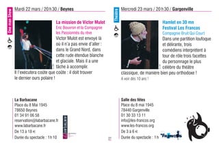 One man Show   Mardi 22 mars / 20 h 30 / Beynes                                            Mercredi 23 mars / 20 h 30 / Gargenville




                                                                                 Théâtre
                                             La mission de Victor Mulot                                                      Hamlet en 30 mn
                                             Eric Bouvron et la Compagnie                                                    Festival Les Francos
                                             les Passionnés du rêve                                                          Compagnie Bruit Qui Court
                                         Victor Mulot est envoyé là                                               Dans une partition loufoque
                                         où il n’a pas envie d’aller :                                            et délirante, trois
                                         dans le Grand Nord, dans                                                 comédiens interprètent à
                                         cette rude étendue blanche                                               tour de rôle trois facettes
                                         et glaciale. Mais il a une                                               du personnage le plus
                                      © DR




                                                                                                                      © DR
                                         tâche à accomplir.                                                       célèbre du théâtre
               Il l’exécutera coûte que coûte : il doit trouver                            classique, de manière bien peu orthodoxe !
               le dernier ours polaire !                                                   A voir dès 10 ans !




               La Barbacane                                                                Salle des fêtes
               Place du 8 Mai 1945                                                         Place du 8 mai 1945
               78650 Beynes                                                                78440 Gargenville
               01 34 91 06 58                                                              01 30 33 13 11
               reservation@labarbacane.fr                                                  info@les-francos.org
               www.labarbacane.fr                                                          www.les-francos.org
               De 13 à 18 €                                                                De 3 à 6 €
               Durée du spectacle : 1 h 10                                  27             Durée du spectacle : 1 h
 