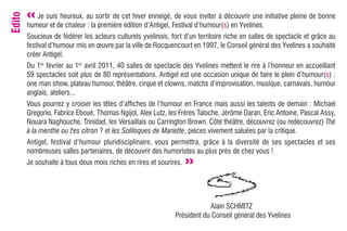 Edito   « Je suisde chaleur aulasortir de cet hiverd’Antigel, Festival d’humour(s) en Yvelines. initiative pleine de bonne
        humeur et
                  heureux,
                            : première édition
                                                     enneigé, de vous inviter à découvrir une

        Soucieux de fédérer les acteurs culturels yvelinois, fort d’un territoire riche en salles de spectacle et grâce au
        festival d’humour mis en œuvre par la ville de Rocquencourt en 1997, le Conseil général des Yvelines a souhaité
        créer Antigel.
        Du 1er février au 1er avril 2011, 40 salles de spectacle des Yvelines mettent le rire à l’honneur en accueillant
        59 spectacles soit plus de 80 représentations. Antigel est une occasion unique de faire le plein d’humour(s) :
        one man show, plateau humour, théâtre, cirque et clowns, matchs d’improvisation, musique, carnavals, humour
        anglais, ateliers...
        Vous pourrez y croiser les têtes d’affiches de l’humour en France mais aussi les talents de demain : Michael
        Gregorio, Fabrice Eboué, Thomas Ngijol, Alex Lutz, les Frères Taloche, Jérôme Daran, Eric Antoine, Pascal Assy,
        Nouara Naghouche, Trinidad, les Versaillais ou Carrington Brown. Côté théâtre, découvrez (ou redécouvrez) Thé
        à la menthe ou t'es citron ? et les Soliloques de Mariette, pièces vivement saluées par la critique.
        Antigel, festival d’humour pluridisciplinaire, vous permettra, grâce à la diversité de ses spectacles et ses
        nombreuses salles partenaires, de découvrir des humoristes au plus près de chez vous !
        Je souhaite à tous deux mois riches en rires et sourires.   »

                                                                          Alain SCHMITZ
                                                              Président du Conseil général des Yvelines
 
