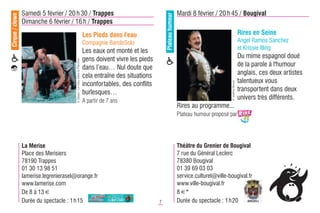 Cirque / clown   Samedi 5 février / 20 h 30 / Trappes                                                                           Mardi 8 février / 20 h 45 / Bougival




                                                                                                               Plateau humour
                 Dimanche 6 février / 16 h / Trappes
                                                                            Les Pieds dans l'eau                                                                           Rires en Seine
                                                                            Compagnie BaroloSolo                                                                           Angel Ramos Sanchez
                                                                                                                                                                           et Krissie IIling
                                                                            Les eaux ont monté et les
                                                                            gens doivent vivre les pieds                                                                   Du mime espagnol doué


                                        © Djeyo / Le Clou dans la Planche
                                                                            dans l’eau… Nul doute que                                                                      de la parole à l'humour
                                                                            cela entraîne des situations                                                                   anglais, ces deux artistes
                                                                                                                                                                           talentueux vous




                                                                                                                                                         © Valérie Broue
                                                                            inconfortables, des conflits
                                                                            burlesques…                                                                                    transportent dans deux
                                                                            A partir de 7 ans
                                                                                                                                                                           univers très différents.
                                                                                                                                Rires au programme...
                                                                                                                                Plateau humour proposé par




                 La Merise                                                                                                      Théâtre du Grenier de Bougival
                 Place des Merisiers                                                                                            7 rue du Général Leclerc
                 78190 Trappes                                                                                                  78380 Bougival
                 01 30 13 98 51                                                                                                 01 39 69 03 03
                 lamerise.legrenierasel@orange.fr                                                                               service.culturel@ville-bougival.fr
                 www.lamerise.com                                                                                               www.ville-bougival.fr
                 De 8 à 13 €                                                                                                    8 €*
                 Durée du spectacle : 1 h15                                                                7                    Durée du spectacle : 1 h 20
 