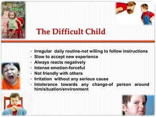 The Difficult Child
• Irregular daily routine-not willing to follow instructions
• Slow to accept new experience
• Always ...