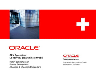 OPN SpecializedLe nouveau programme d’Oracle Ralph Bellinghausen Partner Devlopment Alliances & Channels Switzerland 