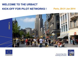 WELCOME TO THE URBACT

KICK-OFF FOR PILOT NETWORKS !

Paris, 29-31 Jan 2014

 