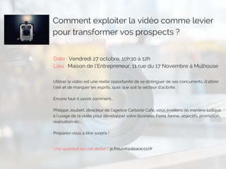 Comment exploiter la vidéo comme levier
pour transformer vos prospects ?
Date : Vendredi 27 octobre, 10h30 à 12h
Lieu : Maison de l’Entrepreneur, 11 rue du 17 Novembre à Mulhouse
Utiliser la vidéo est une réelle opportunité de se distinguer de ses concurrents, d'attirer
l’œil et de marquer les esprits, quel que soit le secteur d'activité.
Encore faut-il savoir comment...
Philippe Joubert, directeur de l'agence Carbone Café, vous éveillera de manière ludique
à l'usage de la vidéo pour développer votre business. Fond, forme, objectifs, promotion,
réalisation etc...
Préparez-vous à être surpris !
Une question sur cet atelier ? jc.freund@alsace.cci.fr
 