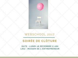SOIRÉE DE CLÔTURE
 WEBSCHOOL 2017
DATE : LUNDI 18 DÉCEMBRE À 18H
LIEU : MAISON DE L’ENTREPRENEUR
 