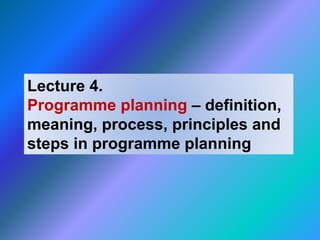 Lecture 4.
Programme planning – definition,
meaning, process, principles and
steps in programme planning
 